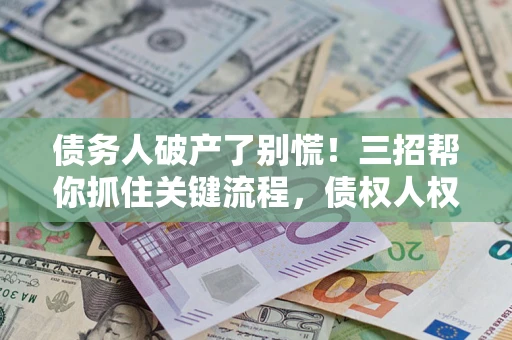 济南债务人破产了别慌！三招帮你抓住关键流程，债权人权益不再缩水