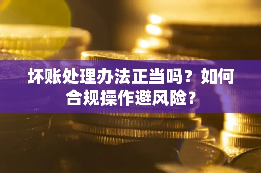 济南坏账处理办法正当吗？如何合规操作避风险？