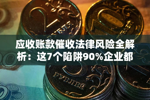 济南应收账款催收法律风险全解析：这7个陷阱90%企业都踩过（含合规应对指南）