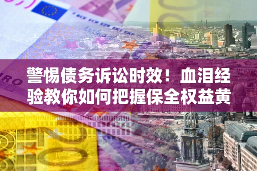 济南警惕债务诉讼时效！血泪经验教你如何把握保全权益黄金期