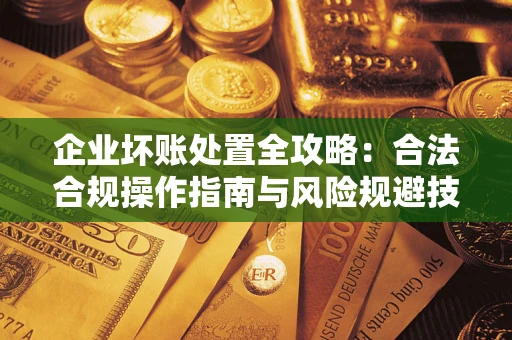 济南企业坏账处置全攻略：合法合规操作指南与风险规避技巧解析