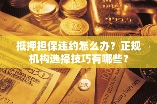 济南抵押担保违约怎么办？正规机构选择技巧有哪些？