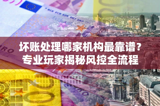 济南坏账处理哪家机构最靠谱？专业玩家揭秘风控全流程