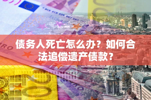 济南债务人死亡怎么办？如何合法追偿遗产债款？