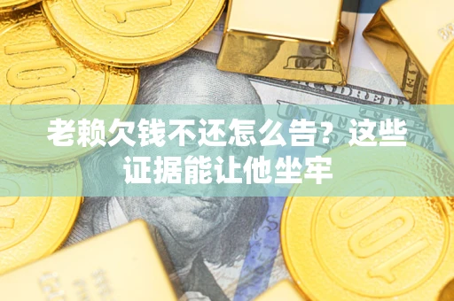 济南老赖欠钱不还怎么告？这些证据能让他坐牢
