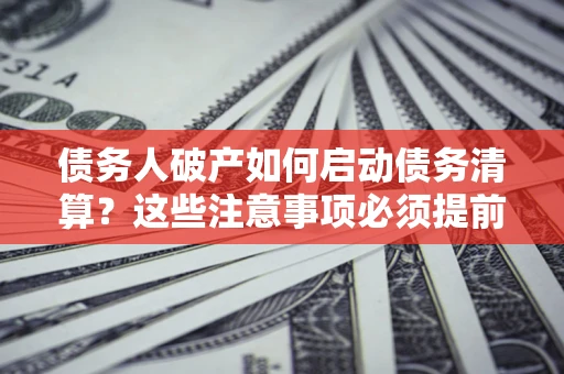 济南债务人破产如何启动债务清算？这些注意事项必须提前知道