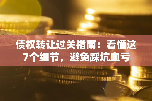 济南债权转让过关指南：看懂这7个细节，避免踩坑血亏