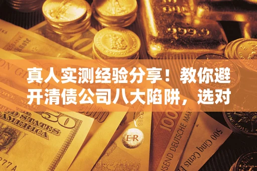 济南真人实测经验分享！教你避开清债公司八大陷阱，选对机构少走十年弯路