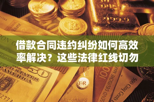 济南借款合同违约纠纷如何高效率解决？这些法律红线切勿触碰