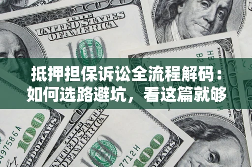 济南抵押担保诉讼全流程解码：如何选路避坑，看这篇就够了