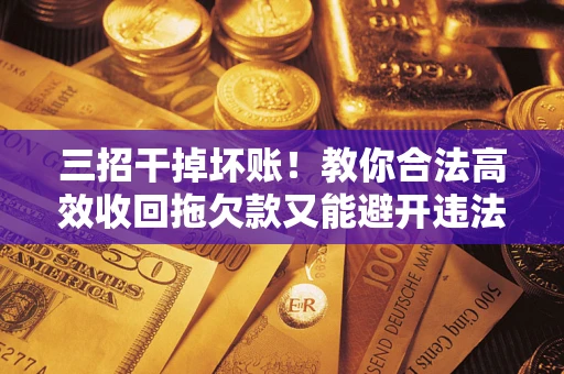 济南三招干掉坏账！教你合法高效收回拖欠款又能避开违法雷区