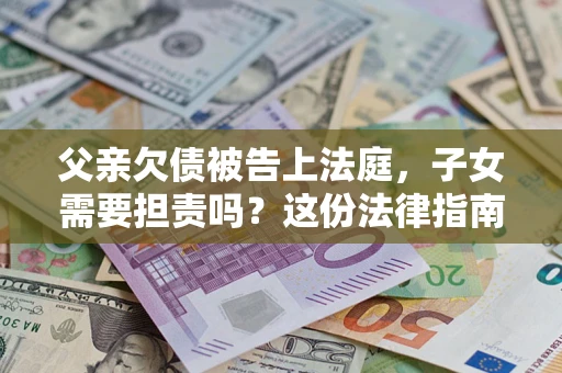 济南父亲欠债被告上法庭，子女需要担责吗？这份法律指南必须看完