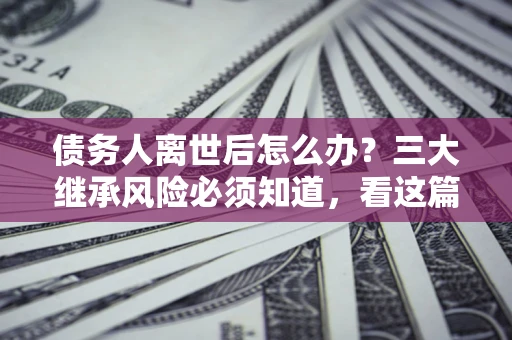 济南债务人离世后怎么办？三大继承风险必须知道，看这篇就够了