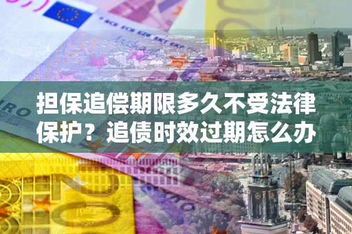 济南担保追偿期限多久不受法律保护？追债时效过期怎么办？