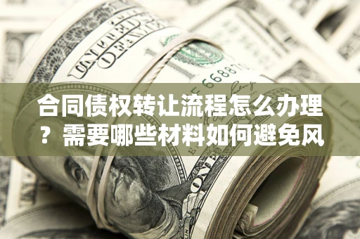 济南合同债权转让流程怎么办理？需要哪些材料如何避免风险？