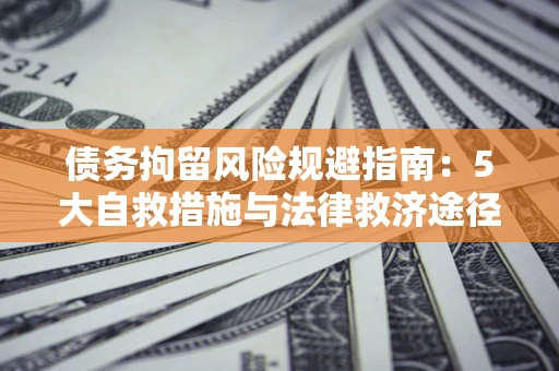 济南债务拘留风险规避指南：5大自救措施与法律救济途径