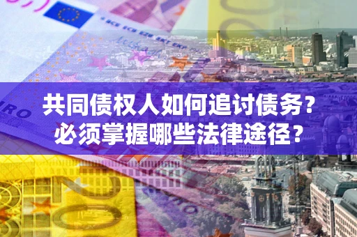 济南共同债权人如何追讨债务？必须掌握哪些法律途径？