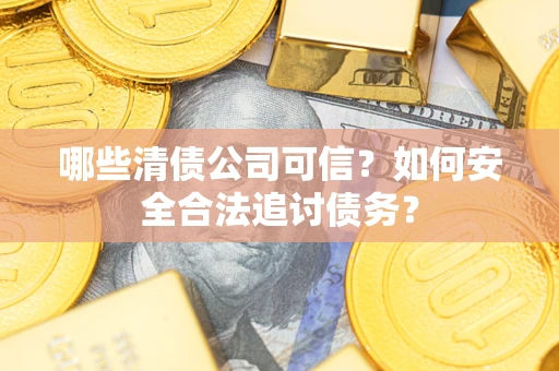济南哪些清债公司可信？如何安全合法追讨债务？