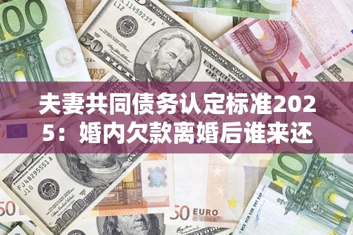 济南夫妻共同债务认定标准2025:婚内欠款离婚后谁来还? 济南夫妻共同债务认定标准2025:婚内欠款离婚后谁来还?