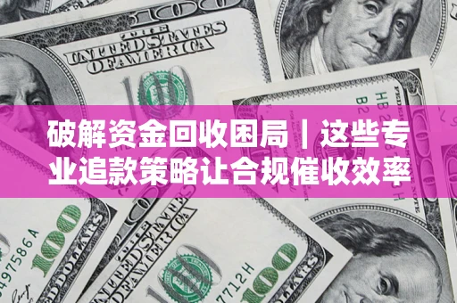 济南破解资金回收困局｜这些专业追款策略让合规催收效率翻倍