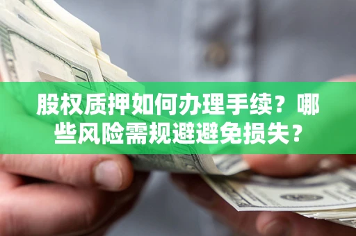 济南股权质押如何办理手续？哪些风险需规避避免损失？