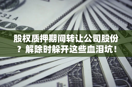 济南股权质押期间转让公司股份？解除时躲开这些血泪坑！