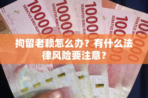 济南拘留老赖怎么办？有什么法律风险要注意？