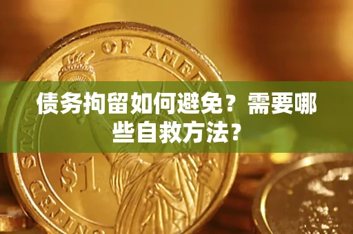 济南债务拘留如何避免？需要哪些自救方法？