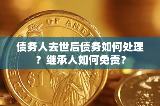 济南债务人去世后债务如何处理？继承人如何免责？
