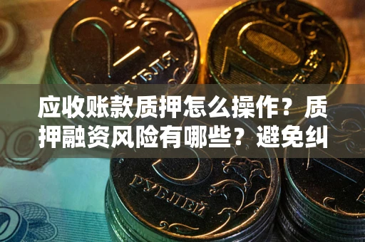 济南应收账款质押怎么操作？质押融资风险有哪些？避免纠纷高效融资技巧