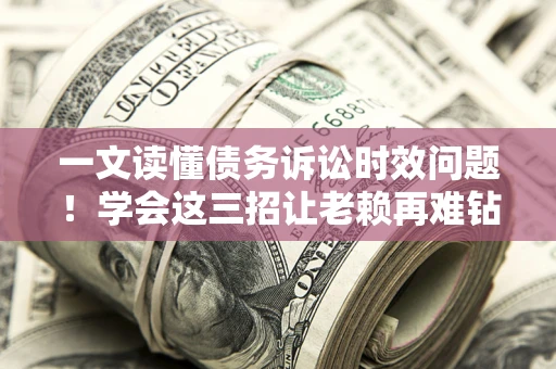济南一文读懂债务诉讼时效问题！学会这三招让老赖再难钻空子