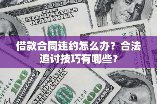 济南借款合同违约怎么办？合法追讨技巧有哪些？