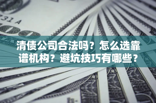 济南清债公司合法吗？怎么选靠谱机构？避坑技巧有哪些？