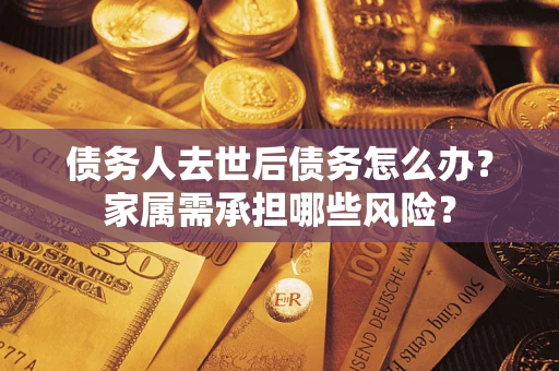 济南债务人去世后债务怎么办？家属需承担哪些风险？