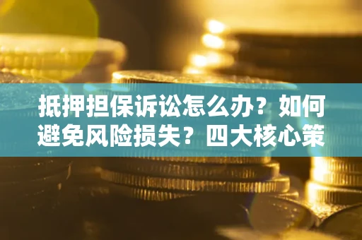 济南抵押担保诉讼怎么办？如何避免风险损失？四大核心策略全解读