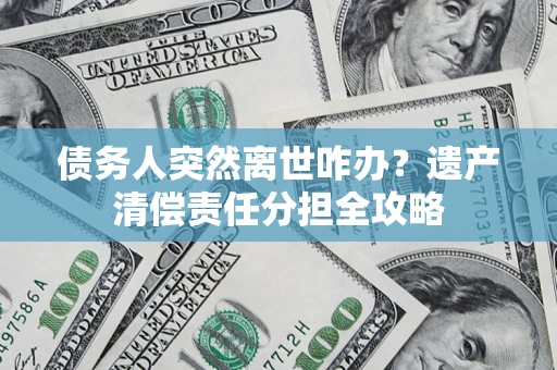 济南债务人突然离世咋办？遗产清偿责任分担全攻略