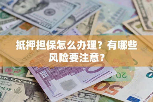 济南抵押担保怎么办理？有哪些风险要注意？