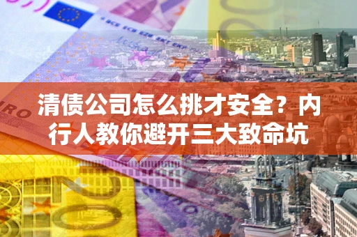 济南清债公司怎么挑才安全?内行人教你避开三大致命坑 济南清债公司怎么挑才安全?内行人教你避开三大致命坑