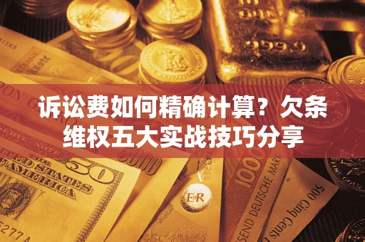 济南诉讼费如何精确计算？欠条维权五大实战技巧分享