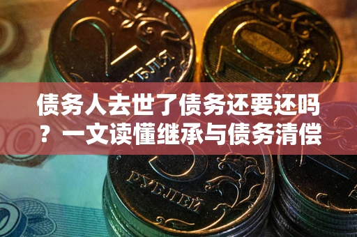 济南债务人去世了债务还要还吗？一文读懂继承与债务清偿