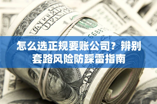 济南怎么选正规要账公司？辨别套路风险防踩雷指南