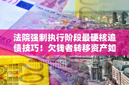 济南法院强制执行阶段最硬核追债技巧！欠钱者转移资产如何破解？