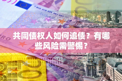 济南共同债权人如何追债？有哪些风险需警惕？