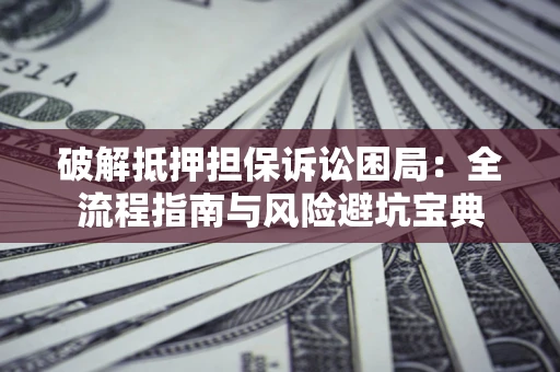 济南破解抵押担保诉讼困局:全流程指南与风险避坑宝典 济南破解抵押担保诉讼困局:全流程指南与风险避坑宝典
