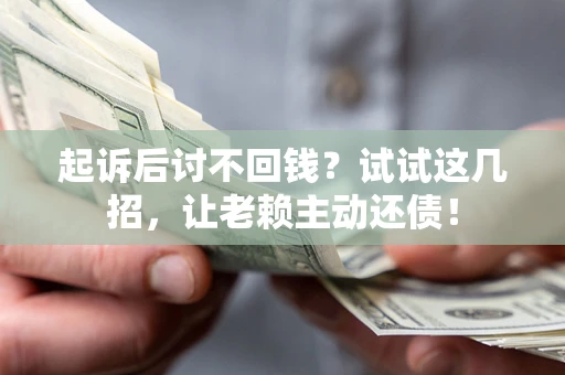 济南起诉后讨不回钱？试试这几招，让老赖主动还债！