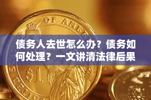 济南债务人去世怎么办？债务如何处理？一文讲清法律后果