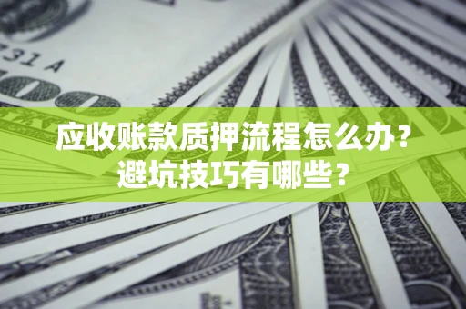 济南应收账款质押流程怎么办？避坑技巧有哪些？