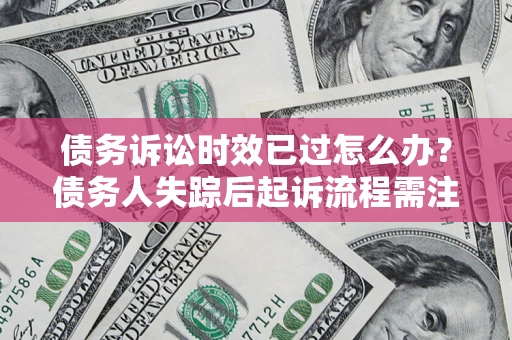 济南债务诉讼时效已过怎么办？债务人失踪后起诉流程需注意什么？