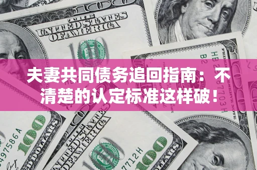 济南夫妻共同债务追回指南：不清楚的认定标准这样破！
