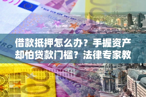 济南借款抵押怎么办？手握资产却怕贷款门槛？法律专家教你办抵押不踩坑
